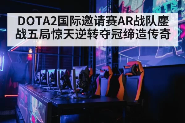 DOTA2国际邀请赛AR战队鏖战五局惊天逆转夺冠缔造传奇