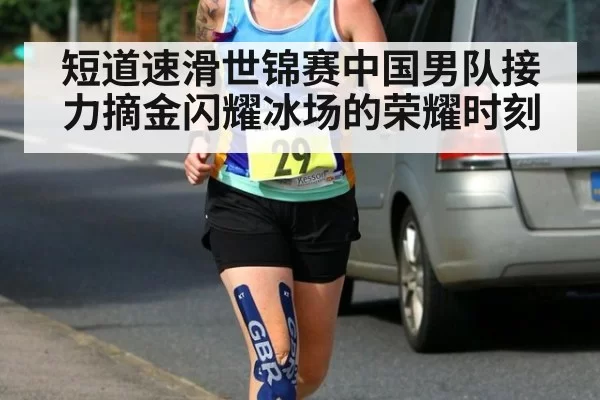 短道速滑世锦赛中国男队接力摘金闪耀冰场的荣耀时刻