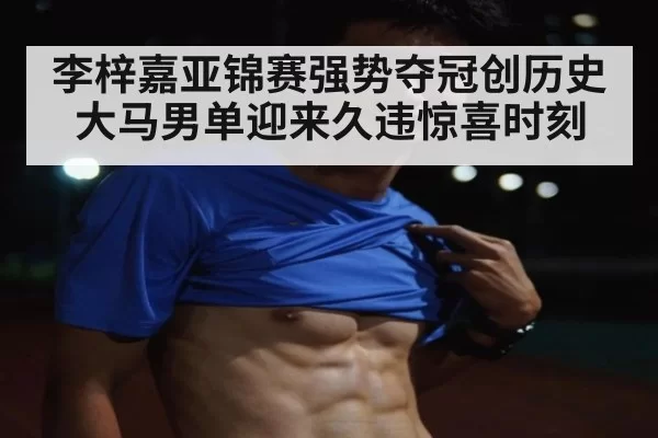 李梓嘉亚锦赛强势夺冠创历史 大马男单迎来久违惊喜时刻