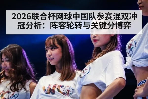 2026联合杯网球中国队参赛混双冲冠分析：阵容轮转与关键分博弈