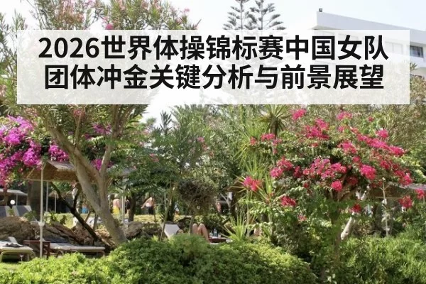 2026世界体操锦标赛中国女队团体冲金关键分析与前景展望